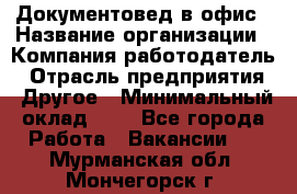Документовед в офис › Название организации ­ Компания-работодатель › Отрасль предприятия ­ Другое › Минимальный оклад ­ 1 - Все города Работа » Вакансии   . Мурманская обл.,Мончегорск г.